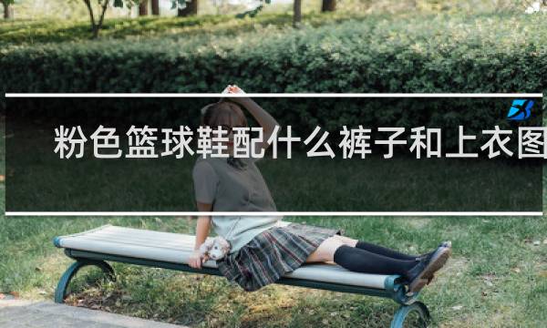 粉色篮球鞋配什么裤子和上衣图片
