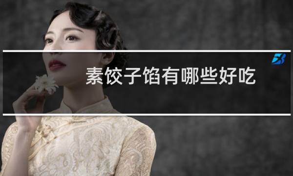 素饺子馅有哪些好吃(素饺子馅有哪些食谱)