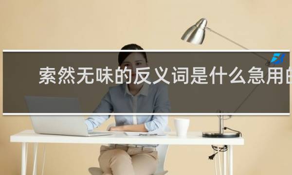 索然无味的反义词是什么急用的