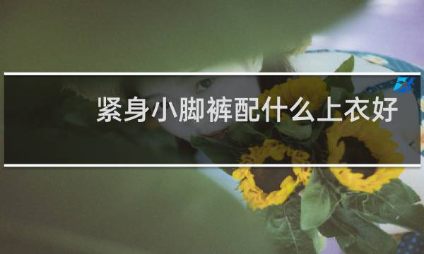 紧身小脚裤配什么上衣好看
