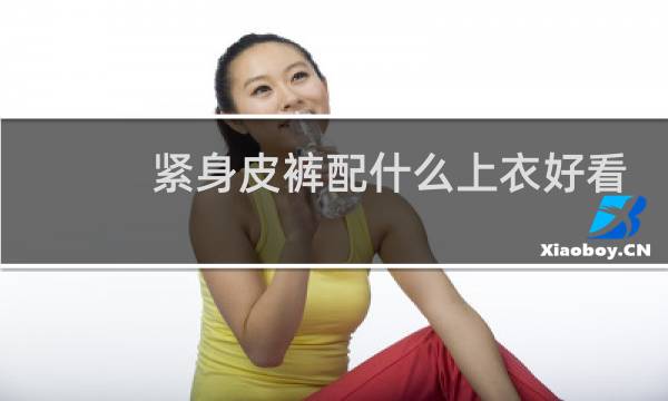 紧身皮裤配什么上衣好看