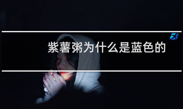 紫薯粥为什么是蓝色的有没有毒(紫薯粥为什么变绿了)