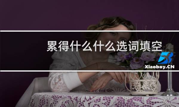 累得什么什么选词填空（累的什么什么选词填空）