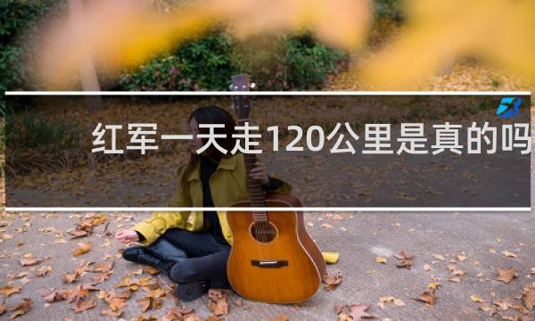 红军一天走120公里是真的吗