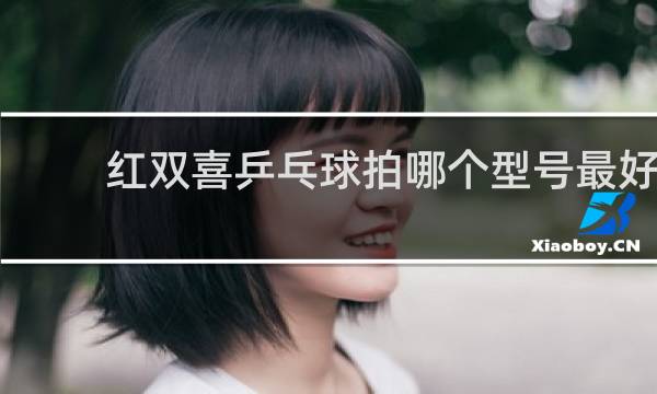红双喜乒乓球拍哪个型号最好