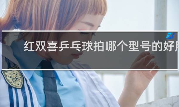 红双喜乒乓球拍哪个型号的好用