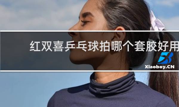 红双喜乒乓球拍哪个套胶好用