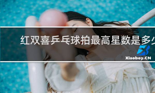红双喜乒乓球拍最高星数是多少
