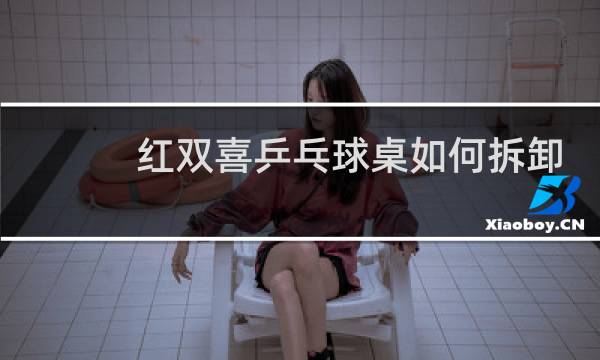 红双喜乒乓球桌如何拆卸