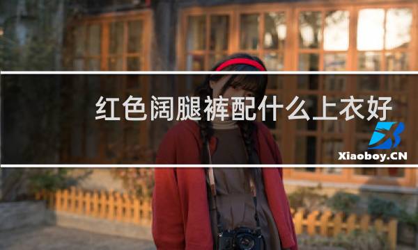 红色阔腿裤配什么上衣好看