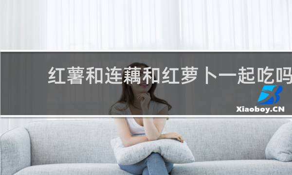红薯和连藕和红萝卜一起吃吗