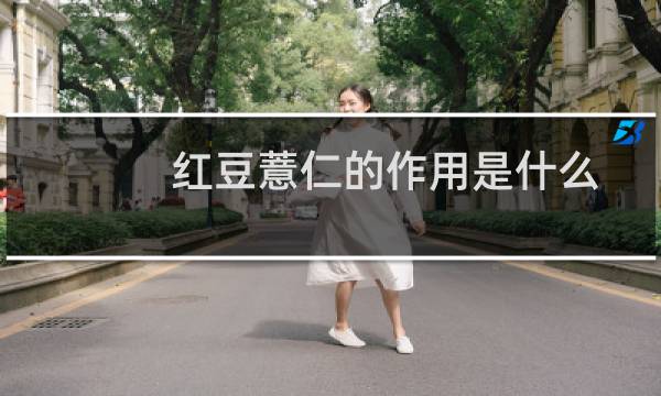 红豆薏仁的作用是什么（红豆薏仁的功效与作用）
