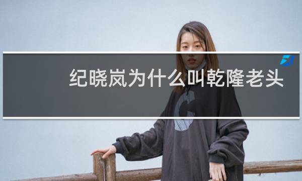 纪晓岚为什么叫乾隆老头子?纪晓岚有什么癖好?