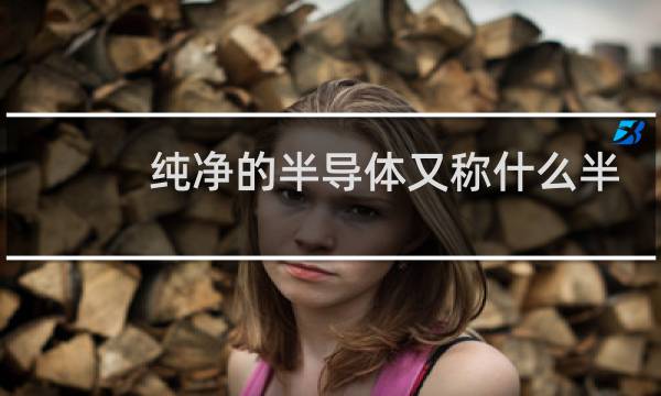 纯净的半导体又称什么半导体