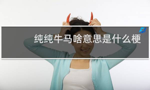 纯纯牛马啥意思是什么梗，是骂人的吗什么梗