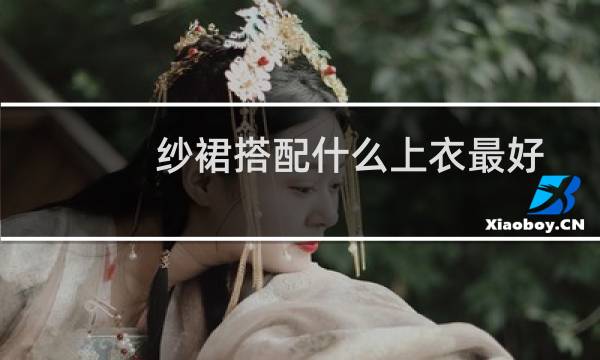 纱裙搭配什么上衣最好看(纱裙配什么上衣好看)