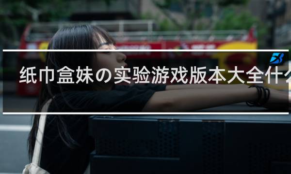 纸巾盒妹の实验游戏版本大全什么梗