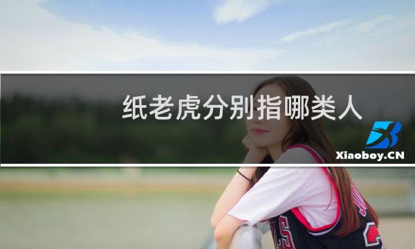 纸老虎分别指哪类人（纸老虎分别指哪一类人）图片