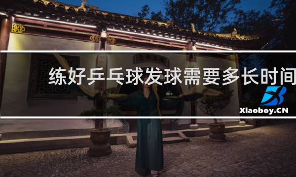 练好乒乓球发球需要多长时间