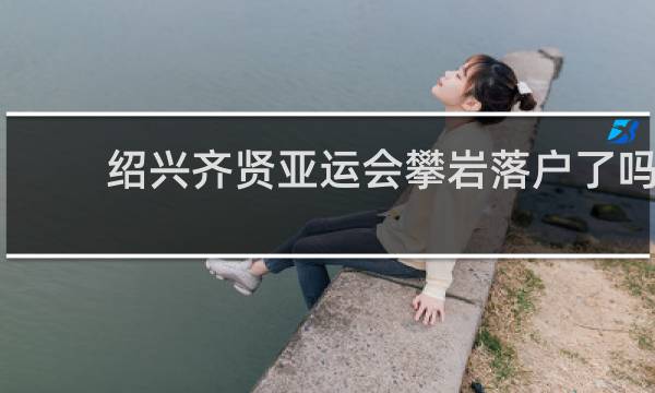 绍兴齐贤亚运会攀岩落户了吗