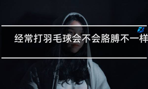 经常打羽毛球会不会胳膊不一样粗