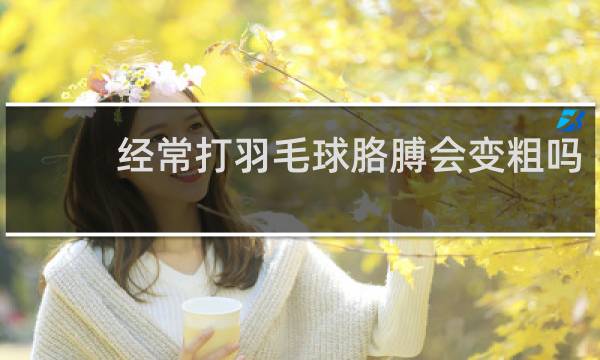 经常打羽毛球胳膊会变粗吗