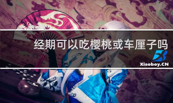 经期可以吃樱桃或车厘子吗