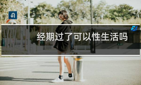 经期过了可以性生活吗（经期可以过性生活吗）图片