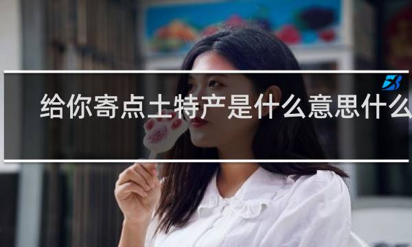 给你寄点土特产是什么意思什么梗