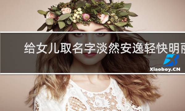 给女儿取名字淡然安逸轻快明丽 寓意淡然安逸轻快明丽的名字