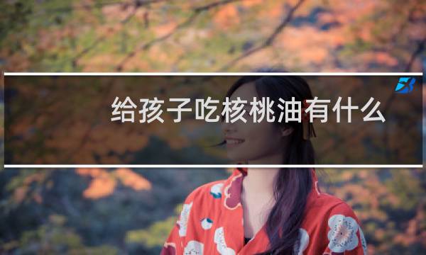 给孩子吃核桃油有什么好处（孩子吃核桃油的好处和坏处）图片
