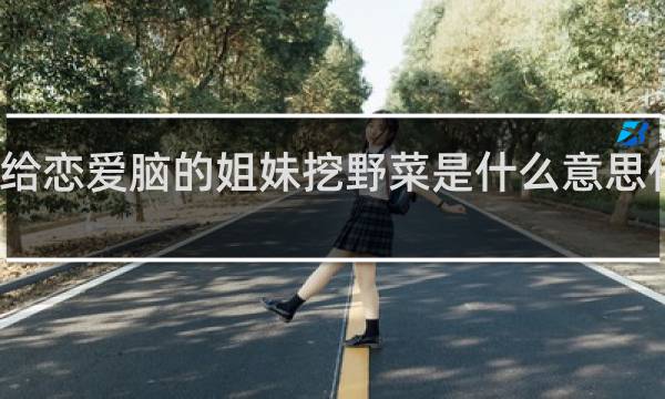 给恋爱脑的姐妹挖野菜是什么意思什么梗