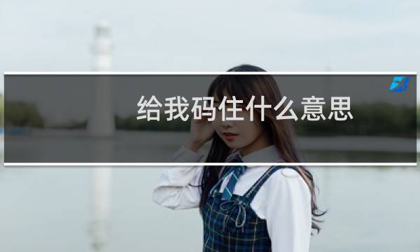 给我码住什么意思，微博的赶紧码住什么意思什么梗