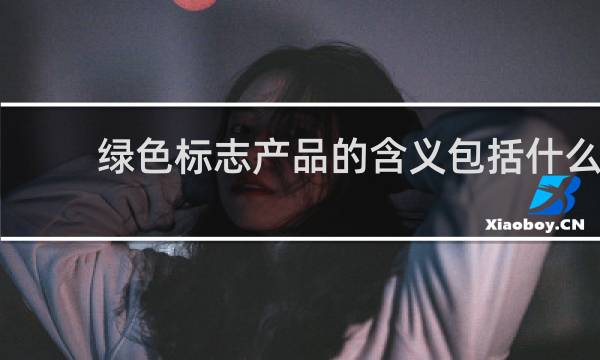 绿色标志产品的含义包括什么