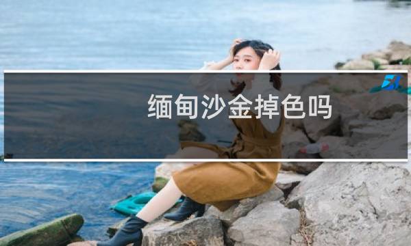缅甸沙金掉色吗