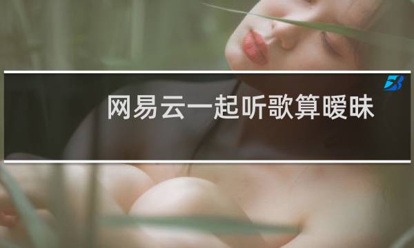 网易云一起听歌算暧昧吗（网易云一起听）