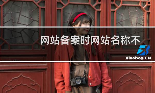 网站备案时网站名称不满意