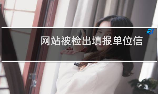 网站被检出填报单位信息错误,请具体告知