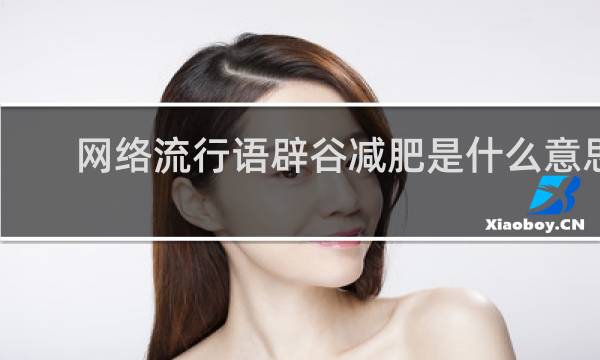 网络流行语辟谷减肥是什么意思，真的有效吗什么梗