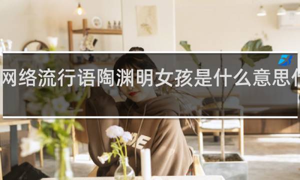 网络流行语陶渊明女孩是什么意思什么梗