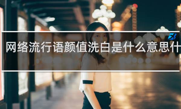 网络流行语颜值洗白是什么意思什么梗