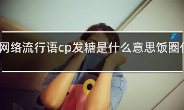 网络流行语cp发糖是什么意思饭圈什么梗