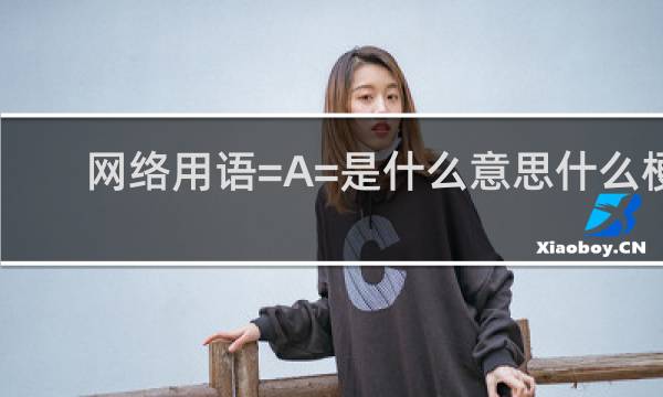 网络用语=A=是什么意思什么梗