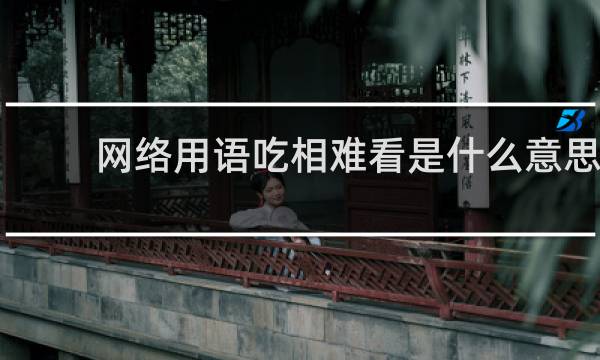 网络用语吃相难看是什么意思，说一个人吃相难看意味着什么什么梗