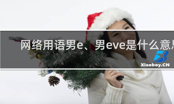 网络用语男e、男eve是什么意思（做你的男e是什么）什么梗