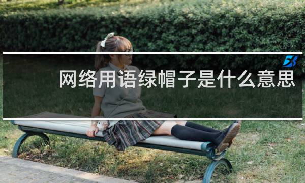 网络用语绿帽子是什么意思，是怎么来的什么梗