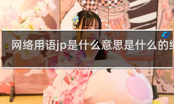 网络用语jp是什么意思是什么的缩写（骂一个人jp是什么意思）什么梗