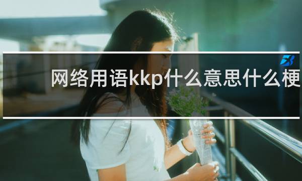 网络用语kkp什么意思什么梗