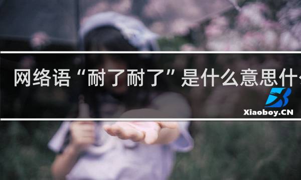 网络语“耐了耐了”是什么意思什么梗