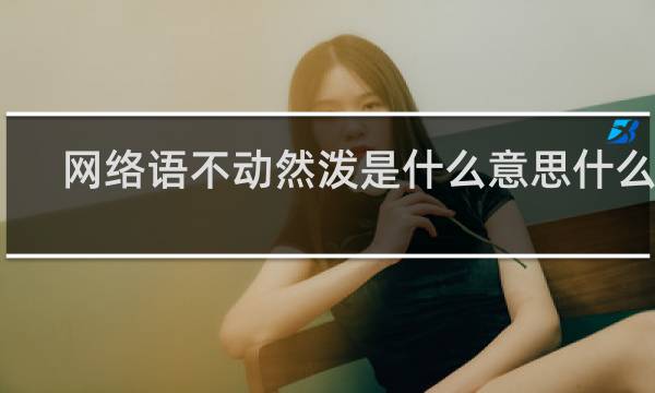 网络语不动然泼是什么意思什么梗
